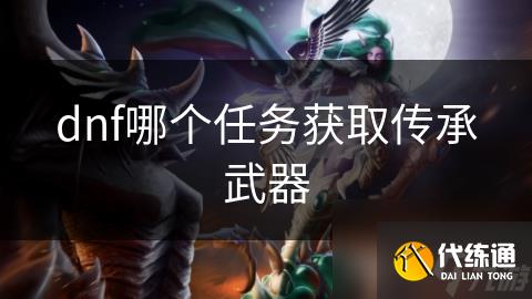 dnf哪个任务获取传承武器