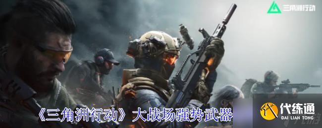 《三角洲行动》大战场强势武器选择推荐