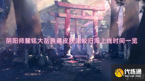 阴阳师麓铭大岳典藏皮肤渊蛟归海上线时间一览