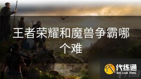 王者荣耀和魔兽争霸哪个难