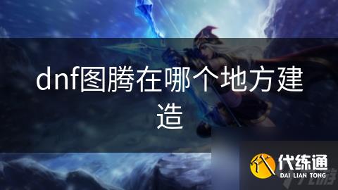 dnf圖騰在哪個地方建造