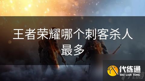 王者荣耀哪个刺客杀人最多