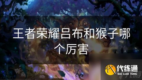 王者荣耀吕布和猴子哪个厉害