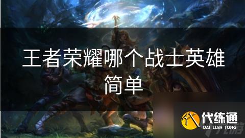 王者荣耀哪个战士英雄简单