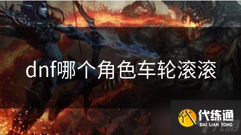 dnf哪个角色车轮滚滚