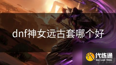 dnf神女遠(yuǎn)古套哪個(gè)好