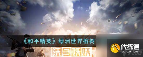 和平精英绿洲世界榕树古镇怎么过-和平精英绿洲世界榕树古镇怎么过攻略介绍