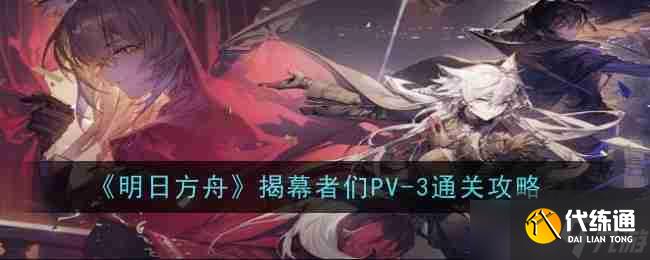 《明日方舟》揭幕者們PV-3通關(guān)攻略