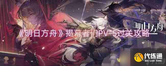 《明日方舟》揭幕者們PV-5過關攻略