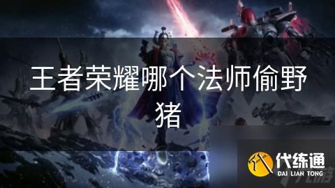 王者荣耀哪个法师偷野猪