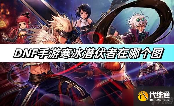 DNF手游寒冰潜伏者在哪个图-寒冰潜伏者图文攻略