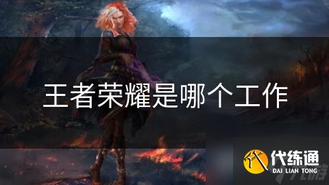 王者荣耀是哪个工作