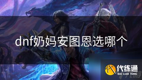 dnf奶妈安图恩选哪个