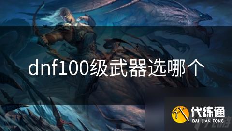 dnf100级武器选哪个