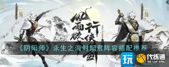 《阴阳师》永生之海封阳君阵容搭配推荐