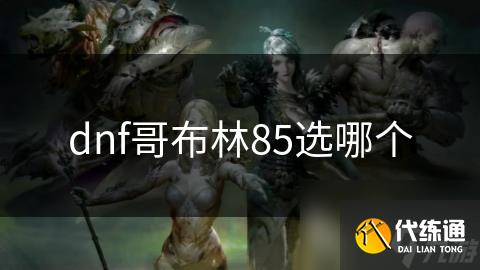 dnf哥布林85选哪个