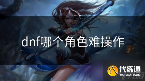dnf哪个角色难操作