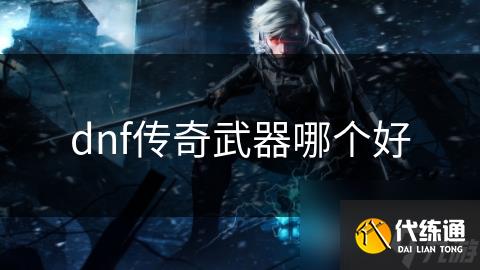 dnf传奇武器哪个好