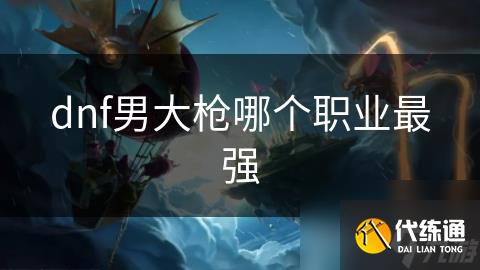 dnf男大枪哪个职业最强