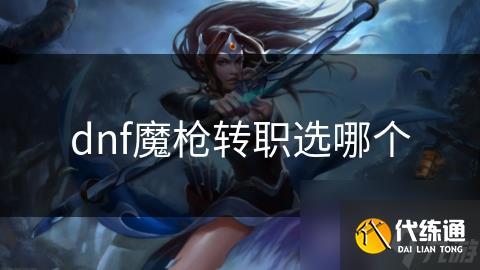 dnf魔枪转职选哪个