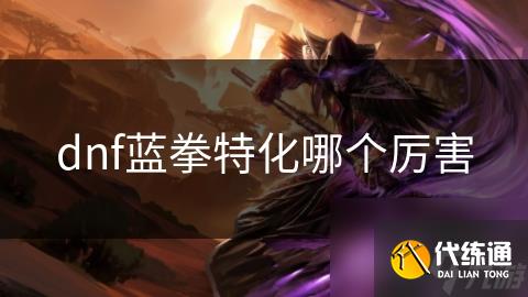 dnf蓝拳特化哪个厉害