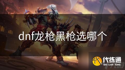 dnf龙枪黑枪选哪个