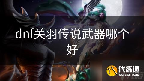 dnf关羽传说武器哪个好