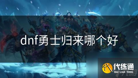 dnf勇士归来哪个好