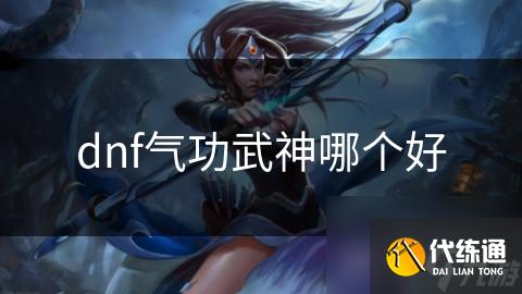 dnf气功武神哪个好