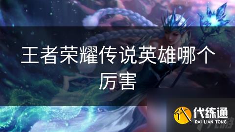 王者荣耀传说英雄哪个厉害