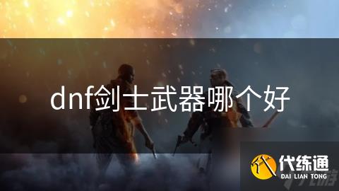 dnf剑士武器哪个好
