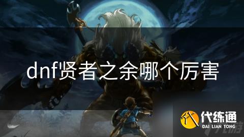 dnf贤者之余哪个厉害