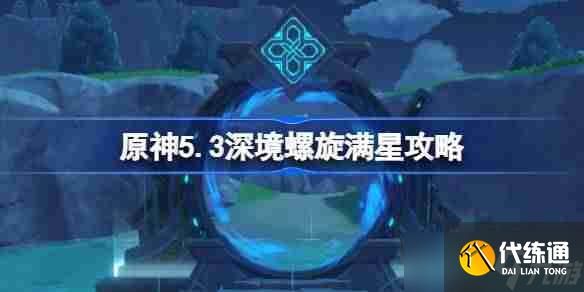原神5.3深境螺旋满星攻略-原神5.3深渊怎么打
