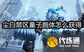 尘白禁区如何获取量子胞体 尘白禁区量子胞体获取攻略