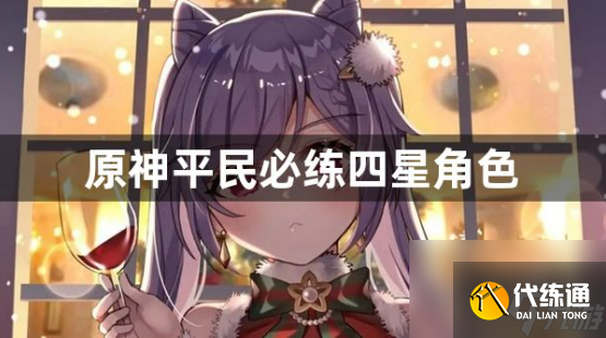 原神平民必練四星角色有哪些？平民必練四星角色介紹
