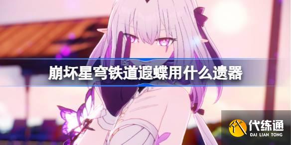 崩坏星穹铁道遐蝶遗器怎么选择 崩铁遐蝶遗器推荐