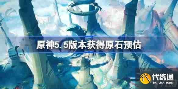 原神5.5版本能获得多少原石 原神5.5版本获得原石预估