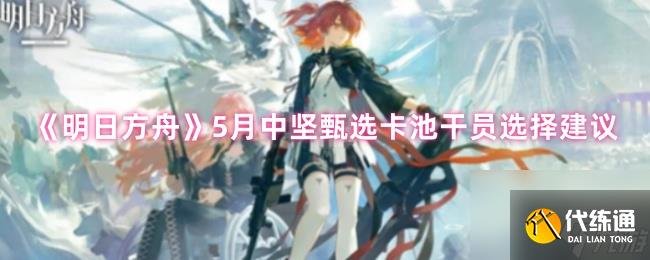 《明日方舟》5月中坚甄选卡池干员选择建议