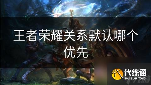 王者榮耀關(guān)系默認(rèn)哪個優(yōu)先