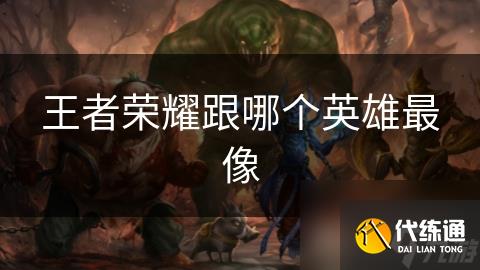 王者榮耀跟哪個(gè)英雄最像