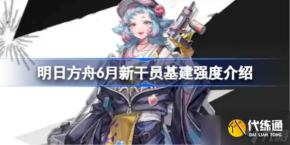 明日方舟6月新干員基建強度介紹 明日方舟6月新干員基建強度怎么樣