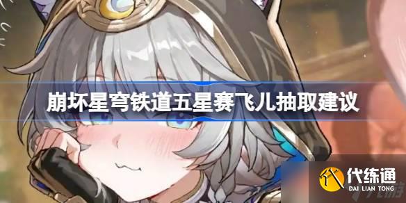 崩壞星穹鐵道五星賽飛兒要不要抽 崩壞星穹鐵道五星賽飛兒抽取建議