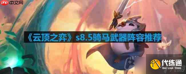 云頂之弈s8.5騎馬武器陣容怎么玩-s8.5騎馬武器陣容推薦