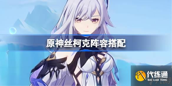 原神絲柯克陣容搭配 原神絲柯克怎么配隊(duì)