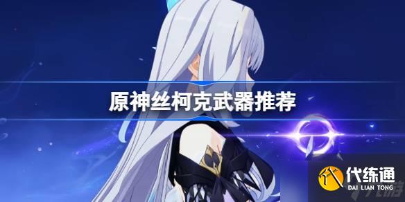 原神絲柯克武器怎么選 原神絲柯克武器推薦