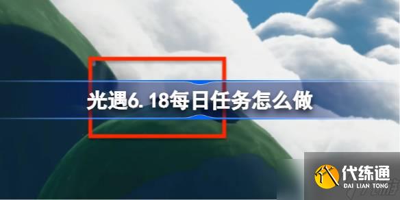 光遇6.18每日任務(wù)怎么做 光遇6月18日每日任務(wù)做法攻略