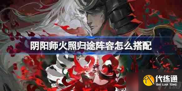 陰陽師火照歸途陣容怎么搭配-陰陽師火照歸途陣容搭配攻略