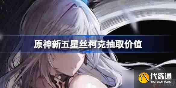 原神新五星丝柯克抽取价值-原神新五星丝柯克要不要抽