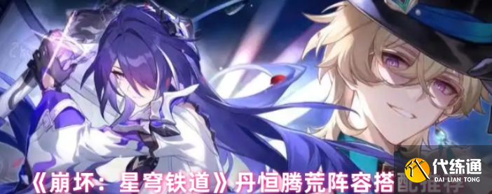 崩壞星穹鐵道丹恒騰荒陣容搭配推薦-崩壞星穹鐵道丹恒騰荒陣容怎么搭配
