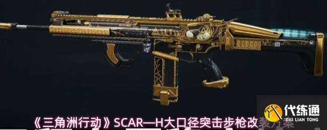 三角洲行動SCAR—H怎么改-三角洲行動SCAR—H大口徑突擊步槍改裝方案